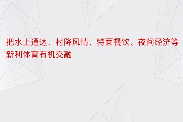 把水上通达、村降风情、特面餐饮、夜间经济等新利体育有机交融