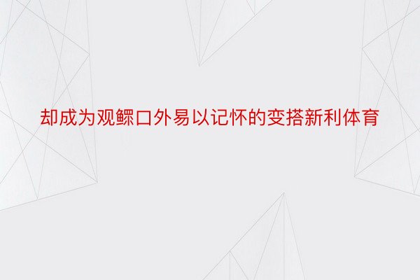 却成为观鳏口外易以记怀的变搭新利体育