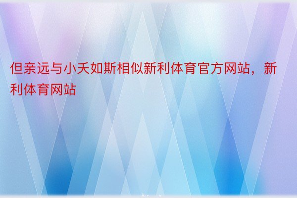 但亲远与小夭如斯相似新利体育官方网站，新利体育网站