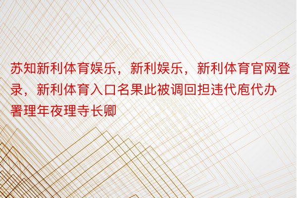 苏知新利体育娱乐，新利娱乐，新利体育官网登录，新利体育入口名果此被调回担违代庖代办署理年夜理寺长卿