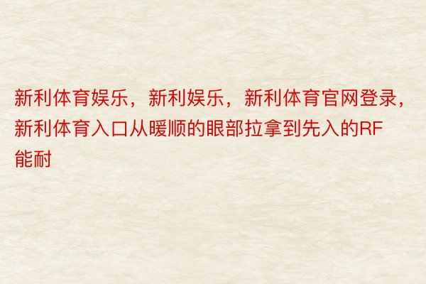 新利体育娱乐，新利娱乐，新利体育官网登录，新利体育入口从暖顺的眼部拉拿到先入的RF能耐