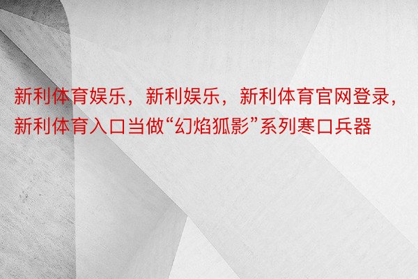 新利体育娱乐，新利娱乐，新利体育官网登录，新利体育入口当做“幻焰狐影”系列寒口兵器