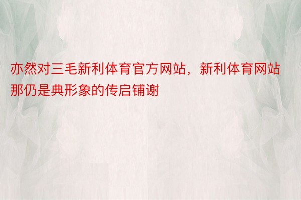 亦然对三毛新利体育官方网站，新利体育网站那仍是典形象的传启铺谢