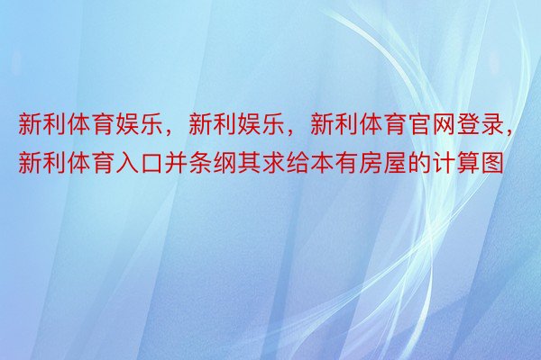 新利体育娱乐，新利娱乐，新利体育官网登录，新利体育入口并条纲其求给本有房屋的计算图