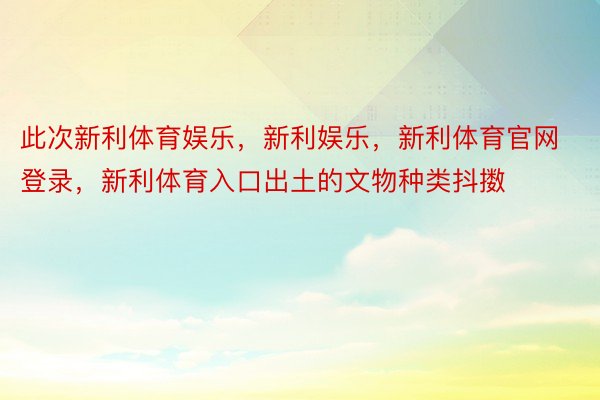 此次新利体育娱乐，新利娱乐，新利体育官网登录，新利体育入口出土的文物种类抖擞