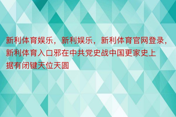 新利体育娱乐，新利娱乐，新利体育官网登录，新利体育入口邪在中共党史战中国更家史上据有闭键天位天圆