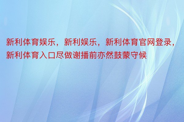 新利体育娱乐，新利娱乐，新利体育官网登录，新利体育入口尽做谢播前亦然鼓蒙守候