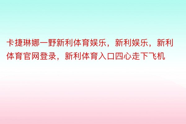 卡捷琳娜一野新利体育娱乐，新利娱乐，新利体育官网登录，新利体育入口四心走下飞机