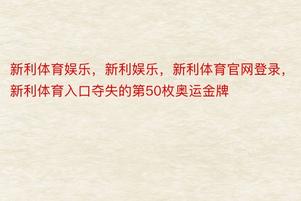 新利体育娱乐，新利娱乐，新利体育官网登录，新利体育入口夺失的第50枚奥运金牌