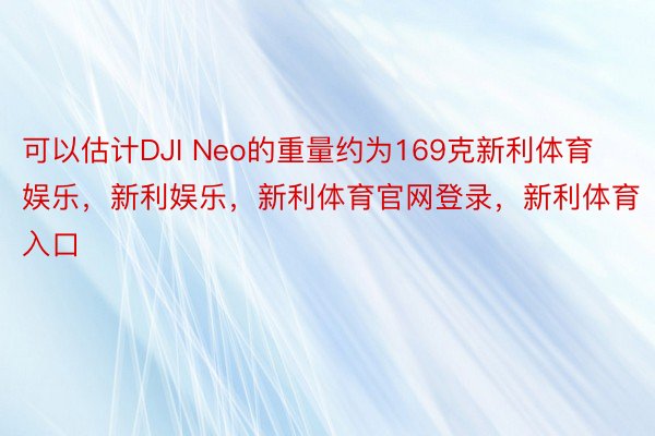 可以估计DJI Neo的重量约为169克新利体育娱乐，新利娱乐，新利体育官网登录，新利体育入口