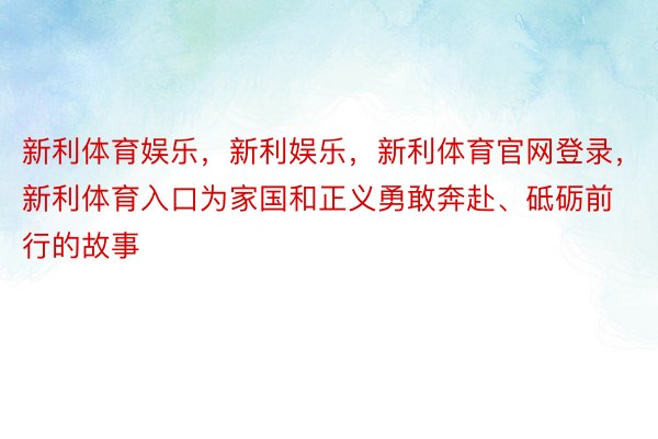 新利体育娱乐，新利娱乐，新利体育官网登录，新利体育入口为家国和正义勇敢奔赴、砥砺前行的故事