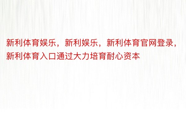 新利体育娱乐，新利娱乐，新利体育官网登录，新利体育入口通过大力培育耐心资本