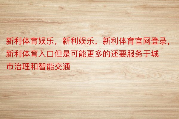 新利体育娱乐，新利娱乐，新利体育官网登录，新利体育入口但是可能更多的还要服务于城市治理和智能交通