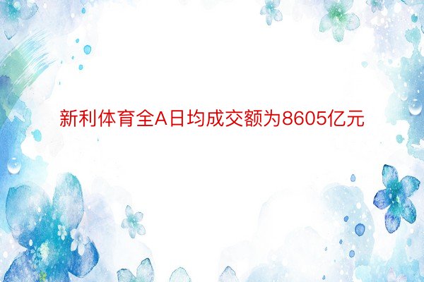 新利体育全A日均成交额为8605亿元