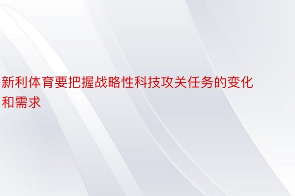 新利体育要把握战略性科技攻关任务的变化和需求