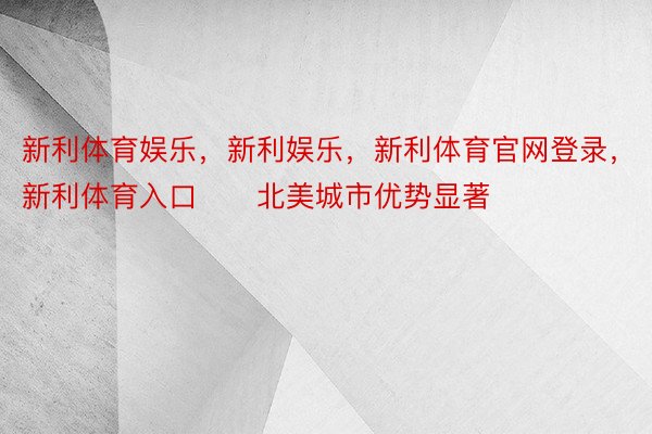 新利体育娱乐，新利娱乐，新利体育官网登录，新利体育入口　　北美城市优势显著