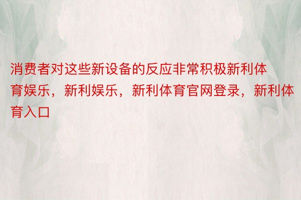 消费者对这些新设备的反应非常积极新利体育娱乐，新利娱乐，新利体育官网登录，新利体育入口